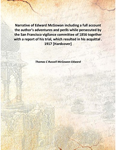 Imagen de archivo de Narrative of Edward McGowan including a full accountthe author's adventures and perils while persecuted by the San Francisco vigilance committee of 1856 together with a report of his trial, which resulted in his acquittal . 1917 [Hardcover] a la venta por Books Puddle