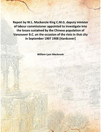 Stock image for Report by W.L. Mackenzie King C.M.G. deputy minister of labour commissioner appointed to investigate into the losses sustained by the Chinese population of Vancouver B.C. on the occasion of the riots in that city in September 1907 1908 [Hardcover] for sale by Books Puddle