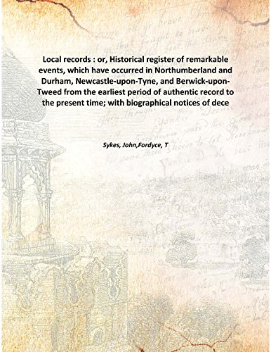 Stock image for Local records : or, Historical register of remarkable events, which have occurred in Northumberland and Durham, Newcastle-upon-Tyne, and Berwick-upon-Tweed from the earliest period of authentic record to the present time; with biographical notices of dece for sale by Books Puddle