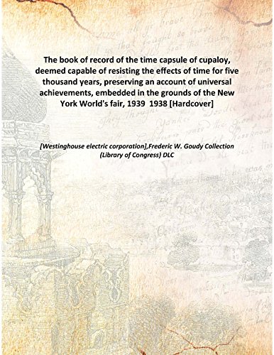 Stock image for The Book Of Record Of The Time Capsule Of Cupaloy, Deemed Capable Of Resisting The Effects Of Time For Five Thousand Years, Preserving An Account Of Universal Achievements, Embedded In The Grounds Of The New York World'S Fair, 1939 [Hardcover] 1938 [Hardcover] for sale by Books Puddle