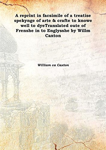 Imagen de archivo de A reprint in facsimile of a treatise spekynge of arte &amp; crafte to knowe well to dyeTranslated oute of Frenshe in to Englysshe by Willm Caxton 1875 [Hardcover] a la venta por Books Puddle