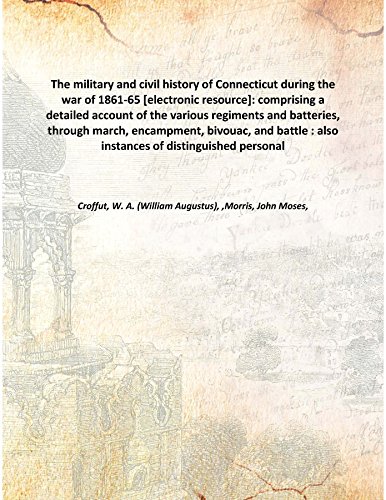 Stock image for The military and civil history of Connecticut during the war of 1861-65 [electronic resource]: comprising a detailed account of the various regiments and batteries, through march, encampment, bivouac, and battle : also instances of distinguished personal 1868 [Hardcover] for sale by Books Puddle