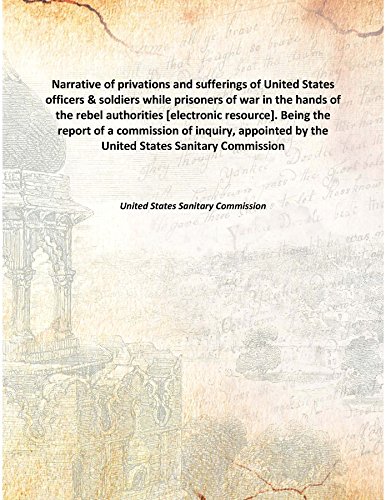 Imagen de archivo de Narrative of privations and sufferings of United States officers &amp; soldiers while prisoners of war in the hands of the rebel authorities [electronic resource]. Being the report of a commission of inquiry, appointed by the United States Sanitary Commission 1864 [Hardcover] a la venta por Books Puddle