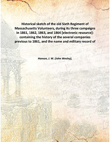 Stock image for Historical sketch of the old Sixth Regiment of Massachusetts Volunteers, during its three campaigns in 1861, 1862, 1863, and 1864 [electronic resource]: containing the history of the several companies previous to 1861, and the name and military record of 1866 [Hardcover] for sale by Books Puddle