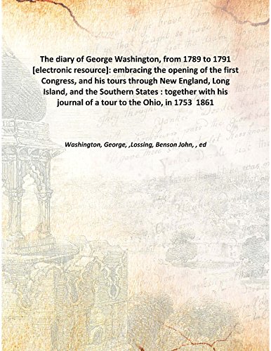 Stock image for The diary of George Washington, from 1789 to 1791 [electronic resource]: embracing the opening of the first Congress, and his tours through New England, Long Island, and the Southern States : together with his journal of a tour to the Ohio, in 1753 1861 [Hardcover] for sale by Books Puddle