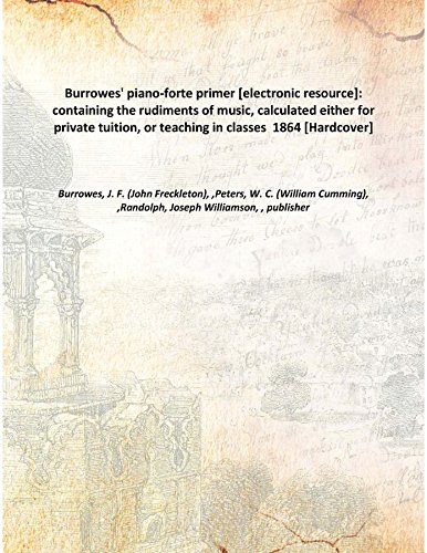 Stock image for Burrowes' piano-forte primer [electronic resource]: containing the rudiments of music, calculated either for private tuition, or teaching in classes 1864 [Hardcover] for sale by Majestic Books