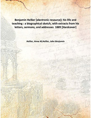 Stock image for Benjamin Hellier [electronic resource]: his life and teaching : a biographical sketch, with extracts from his letters, sermons, and addresses 1889 [Hardcover] for sale by Books Puddle