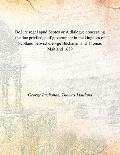 Stock image for De jure regni apud Scotos or A dialogue concerning the due priviledge of government in the kingdom of Scotland betwixt George Buchanan and Thomas Maitland 1689 for sale by Books Puddle