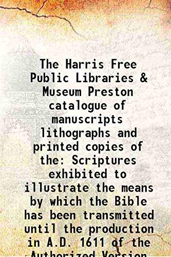 Stock image for The Harris Free Public Libraries & Museum Preston catalogue of manuscripts lithographs and printed copies of the Scriptures exhibited to illustrate the means by which the Bible has been transmitted until the production in A.D. 1611 of the Authorized Version 1911 for sale by Books Puddle