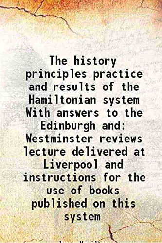 Stock image for The history principles practice and results of the Hamiltonian system With answers to the Edinburgh and Westminster reviews lecture delivered at Liverpool and instructions for the use of books published on this system for sale by Books Puddle