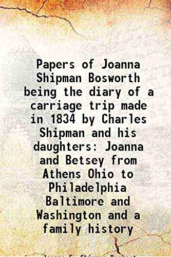 Imagen de archivo de Papers of Joanna Shipman Bosworth being the diary of a carriage trip made in 1834 by Charles Shipman and his daughters Joanna and Betsey from Athens Ohio to Philadelphia Baltimore and Washington and a family history 1914 a la venta por Books Puddle