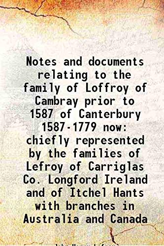 Stock image for Notes and documents relating to the family of Loffroy of Cambray prior to 1587 of Canterbury 1587-1779 now chiefly represented by the families of Lefroy of Carriglas Co. Longford Ireland and of Itchel Hants with branches in Australia and Canada 1868 for sale by Books Puddle