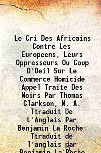 Stock image for Le Cri Des Africains Contre Les Europeens, Leurs Oppresseurs Ou Coup D'Oeil Sur Le Commerce Homicide Appel Traite Des Noirs Par Thomas Clarkson, M. A. Ttraduit De L'Anglais Par Benjamin La Roche Ttraduit de l'anglais par Benjamin La Roche 1822 for sale by Books Puddle