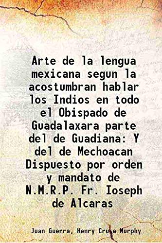 Stock image for Arte de la lengua mexicana segun la acostumbran hablar los Indios en todo el Obispado de Guadalaxara parte del de Guadiana Y del de Mechoacan Dispuesto por orden y mandato de N.M.R.P. Fr. Ioseph de Alcaras 1692 for sale by Books Puddle