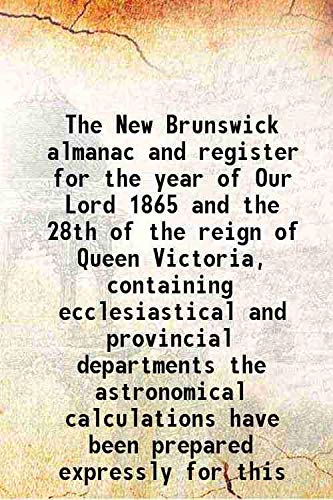 Stock image for The New Brunswick almanac and register for the year of Our Lord 1865 and the 28th of the reign of Queen Victoria, containing ecclesiastical and provincial departments the astronomical calculations have been prepared expressly for this 1865 for sale by Books Puddle