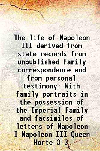 Imagen de archivo de The life of Napoleon III derived from state records from unpublished family correspondence and from personal testimony With family portraits in the possession of the Imperial Family and facsimiles of letters of Napoleon I Napoleon III Queen Horte Volume 3 a la venta por Books Puddle