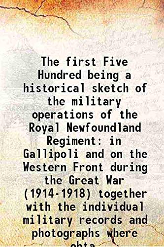 9789333435260: The first Five Hundred being a historical sketch of the military operations of the Royal Newfoundland Regiment in Gallipoli and on the Western Front during the Great War (1914-1918)