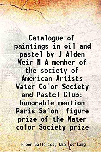 Stock image for Catalogue of paintings in oil and pastel by J Alden Weir N A member of the society of American Artists Water Color Society and Pastel Club honorable mention Paris Salon figure prize of the Water color Society prize 1889 for sale by Books Puddle