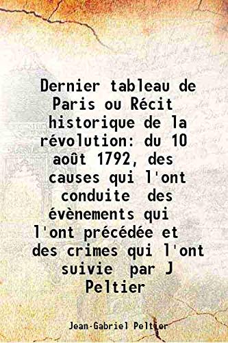 Stock image for Dernier tableau de Paris ou R?cit historique de la r?volution du 10 ao?t 1792, des causes qui l'ont conduite des ?v?nements qui l'ont pr?c?d?e et des crimes qui l'ont suivie par J Peltier 1794 for sale by Books Puddle