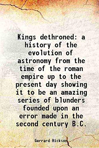 Stock image for Kings dethroned a history of the evolution of astronomy from the time of the roman empire up to the present day showing it to be an amazing series of blunders founded upon an error made in the second century B.C. 1922 for sale by Books Puddle