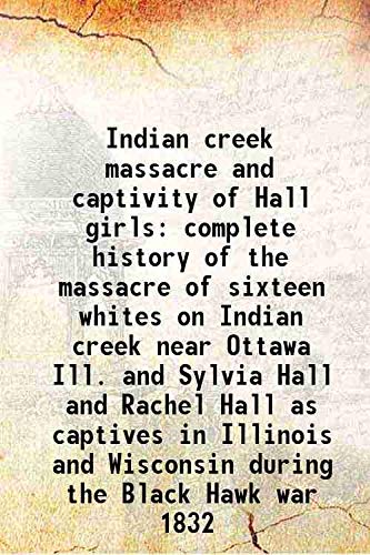 Stock image for Indian creek massacre and captivity of Hall girls complete history of the massacre of sixteen whites on Indian creek near Ottawa Ill. and Sylvia Hall and Rachel Hall as captives in Illinois and Wisconsin during the Black Hawk war 1832 1915 for sale by Books Puddle