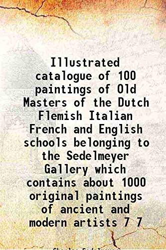 Stock image for Illustrated catalogue of 100 paintings of Old Masters of the Dutch Flemish Italian French and English schools belonging to the Sedelmeyer Gallery which contains about 1000 original paintings of ancient and modern artists Volume 7 1901 for sale by Books Puddle