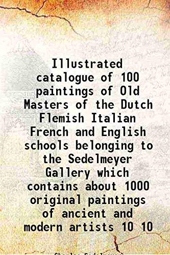 Stock image for Illustrated catalogue of 100 paintings of Old Masters of the Dutch Flemish Italian French and English schools belonging to the Sedelmeyer Gallery which contains about 1000 original paintings of ancient and modern artists Volume 10 for sale by Books Puddle