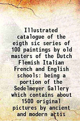 Stock image for Illustrated catalogue of the eigth sic series of 100 paintings by old masters of the Dutch Flemish Italian French and English schools being a portion of the Sedelmeyer Gallery which contains about 1500 original pictures by ancient and modern artis 1902 for sale by Books Puddle