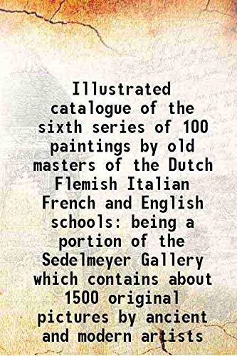 Stock image for Illustrated catalogue of the sixth series of 100 paintings by old masters of the Dutch Flemish Italian French and English schools being a portion of the Sedelmeyer Gallery which contains about 1500 original pictures by ancient and modern artists 1900 for sale by Books Puddle