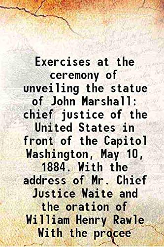 Beispielbild fr Exercises at the ceremony of unveiling the statue of John Marshall chief justice of the United States in front of the Capitol Washington, May 10, 1884. With the address of Mr. Chief Justice Waite and the oration of William Henry Rawle With the procee 1884 zum Verkauf von Books Puddle