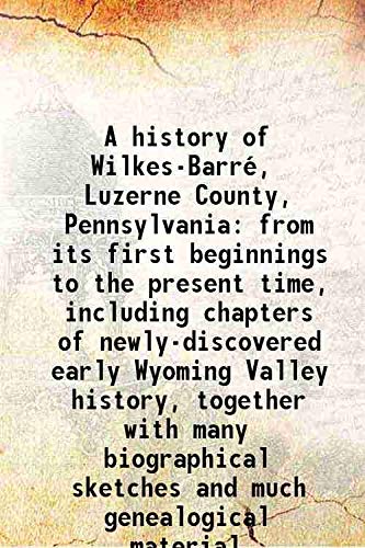 Imagen de archivo de A history of Wilkes-Barr?, Luzerne County, Pennsylvania from its first beginnings to the present time, including chapters of newly-discovered early Wyoming Valley history, together with many biographical sketches and much genealogical material 1909 a la venta por Books Puddle