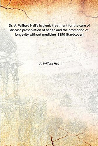 Imagen de archivo de Dr. A. Wilford Hall's hygienic treatment for the cure of disease preservation of health and the promotion of longevity without medicine 1890 [Hardcover] a la venta por Books Puddle