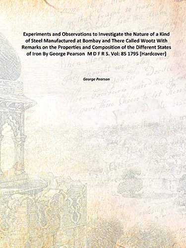 Stock image for Experiments and Observations to Investigate the Nature of a Kind of Steel Manufactured at Bombay and There Called Wootz With Remarks on the Properties and Composition of the Different States of Iron By George Pearson M D F R S. Vol:- 85 1 [Hardcover] for sale by Books Puddle