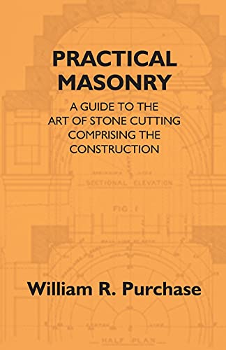 Stock image for Practical Masonry: A Guide to the Art of Stone Cutting Comprising the Construction and Working of Stairs, Circular Work, Arches, Niches, Domes, Pendentives, Vaults, Tracery Windows, etc. To which are Added Supplements Relating to Masonry Estimating and Quantity Surveying and to Building Stones and M for sale by Books Puddle