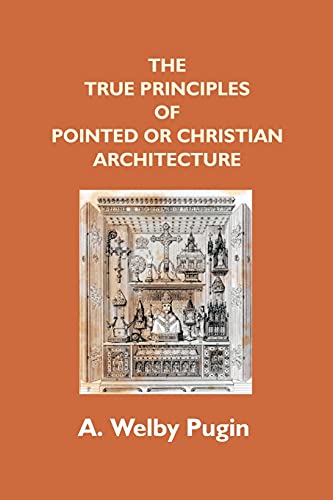 Beispielbild fr The True Principles of Pointed or Christian Architecture: Set Forth in two Lectures Delivered at St. Marie&rsquo;s, Oscott zum Verkauf von Books Puddle