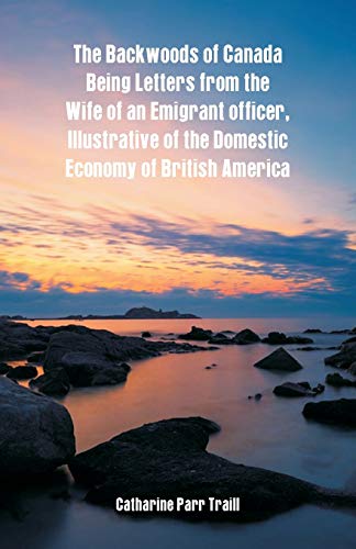 Stock image for The Backwoods of Canada Being Letters From The Wife Of An Emigrant Officer, Illustrative Of The Domestic Economy Of British America for sale by Lucky's Textbooks