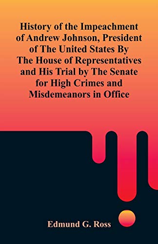 Stock image for History of the Impeachment of Andrew Johnson, President of The United States By The House Of Representatives and His Trial by The Senate for High Crimes and Misdemeanors in Office for sale by Lucky's Textbooks