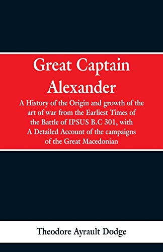 Beispielbild fr Great Captain Alexander : A History of the Origin and Growth of the Art Of War from the Earliest Times to the Battle of Ipsus, B.C. 301, With a Detailed Account of the Campaigns of the Great Macedonian zum Verkauf von Buchpark