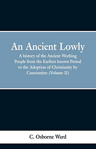 Imagen de archivo de An Ancient Lowly: A history of the Ancient Working People from the Earliest known Period to the Adoption of Christianity by Constantine (Volume II) a la venta por Lucky's Textbooks