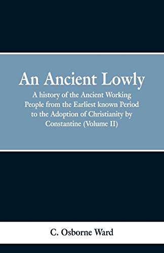 Stock image for An Ancient Lowly: A history of the Ancient Working People from the Earliest known Period to the Adoption of Christianity by Constantine (Volume II) for sale by Lucky's Textbooks