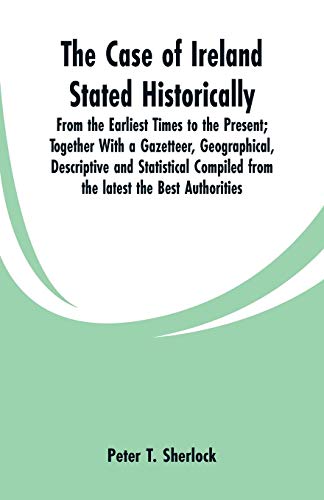 Stock image for The Case of Ireland Stated Historically From the Earliest Times to the Present Together With a Gazetteer, Geographical, Descriptive and Statistical Compiled from the latest the Best Authorities for sale by PBShop.store US