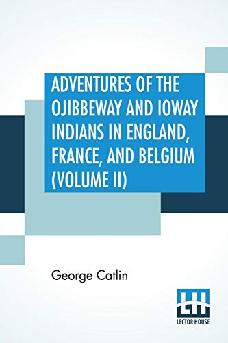 Stock image for ADVENTURES OF THE OJIBBEWAY AND IOWAY INDIANS IN ENGLAND, FRANCE, AND BELGIUM (VOLUME II), BEING NOTES OF EIGHT YEARS' TRAVELS AND RESIDENCE IN EUROPE WITH HIS NORTH AMERICAN INDIAN COLLECTION for sale by KALAMO LIBROS, S.L.