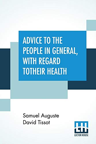 Stock image for ADVICE TO THE PEOPLE IN GENERAL, WITH REGARD TO THEIR HEALTH: BUT MORE PARTICULARLY CALCULATED FOR THOSE, WHO, BY THEIR DISTANCE FROM REGULAR PHYSICIANS, OR OTHER VERY EXPERIENCED PRACTITIONERS, ARE THE MOST UNLIKELY TO BE SEASONABLY PROVIDED WITH THE BES for sale by KALAMO LIBROS, S.L.