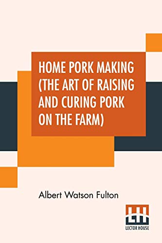 9789353445744: Home Pork Making (The Art Of Raising And Curing Pork On The Farm): A Complete Guide For The Farmer, The Country Butcher And The Suburban Dweller, In ... Storing Pork Product- From Scalding Vat To K