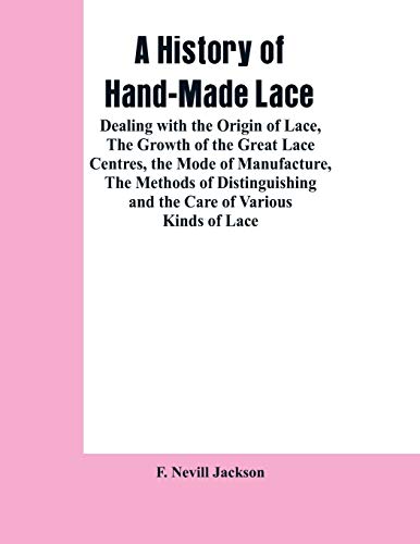 Beispielbild fr A History Of Hand-made Lace: Dealing With The Origin Of Lace, The Growth Of The Great Lace Centres, The Mode Of Manufacture, The Methods Of Distinguishing And The Care Of Various Kinds Of Lace zum Verkauf von Lucky's Textbooks
