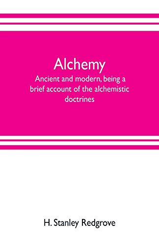 Imagen de archivo de Alchemy: ancient and modern, being a brief account of the alchemistic doctrines, and their relations, to mysticism on the one hand, and to recent . some particulars regarding the lives and tea a la venta por Lucky's Textbooks