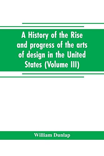Stock image for A HISTORY OF THE RISE AND PROGRESS OF THE ARTS OF DESIGN IN THE UNITED STATES (VOLUME III) for sale by KALAMO LIBROS, S.L.