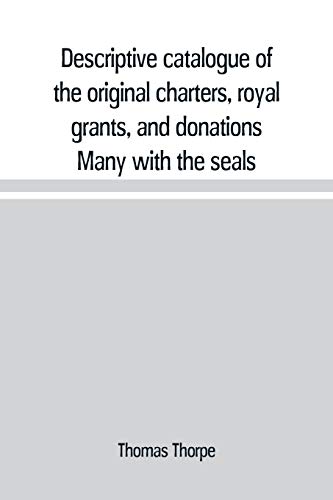 Stock image for DESCRIPTIVE CATALOGUE OF THE ORIGINAL CHARTERS, ROYAL GRANTS, AND DONATIONS MANY WITH THE SEALS, IN FINE PRESERVATION, MONASTIC CHARTULARY, OFFICIAL, MANORIAL, COURT BARON, COURT LEET, AND RENT ROLLS, REGISTERS, AND OTHER DOCUMENTS, CONSTITUTING THE MUNIM for sale by KALAMO LIBROS, S.L.