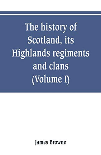 Beispielbild fr THE HISTORY OF SCOTLAND, ITS HIGHLANDS, REGIMENTS AND CLANS (VOLUME I) zum Verkauf von KALAMO LIBROS, S.L.