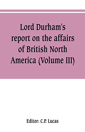 Beispielbild fr LORD DURHAM'S REPORT ON THE AFFAIRS OF BRITISH NORTH AMERICA (VOLUME III) zum Verkauf von KALAMO LIBROS, S.L.